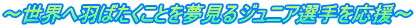 〜世界へ羽ばたくことを夢見るジュニア選手を応援〜